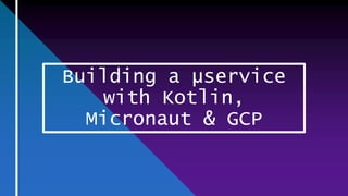 Building a µservice
with Kotlin,
Micronaut & GCP
 