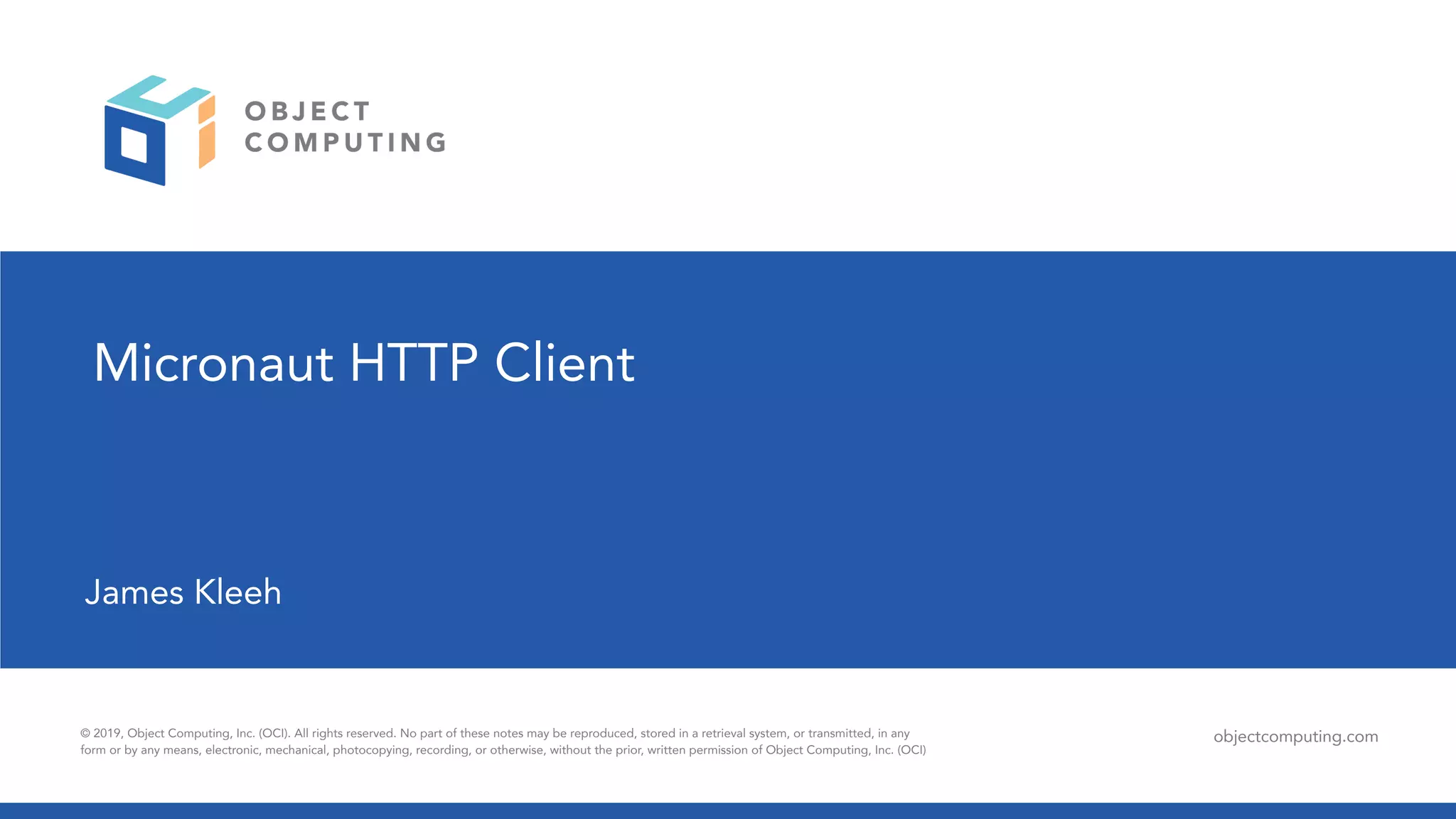 © 2019, Object Computing, Inc. (OCI). All rights reserved. No part of these notes may be reproduced, stored in a retrieval system, or transmitted, in any
form or by any means, electronic, mechanical, photocopying, recording, or otherwise, without the prior, written permission of Object Computing, Inc. (OCI)
objectcomputing.com
Micronaut HTTP Client
James Kleeh
 