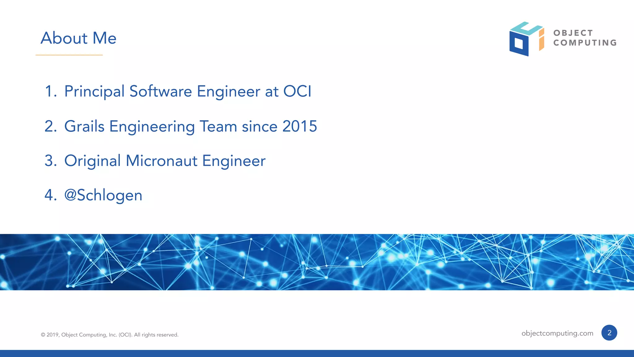 © 2019, Object Computing, Inc. (OCI). All rights reserved. objectcomputing.com
1. Principal Software Engineer at OCI
2. Grails Engineering Team since 2015
3. Original Micronaut Engineer
4. @Schlogen
2
About Me
 