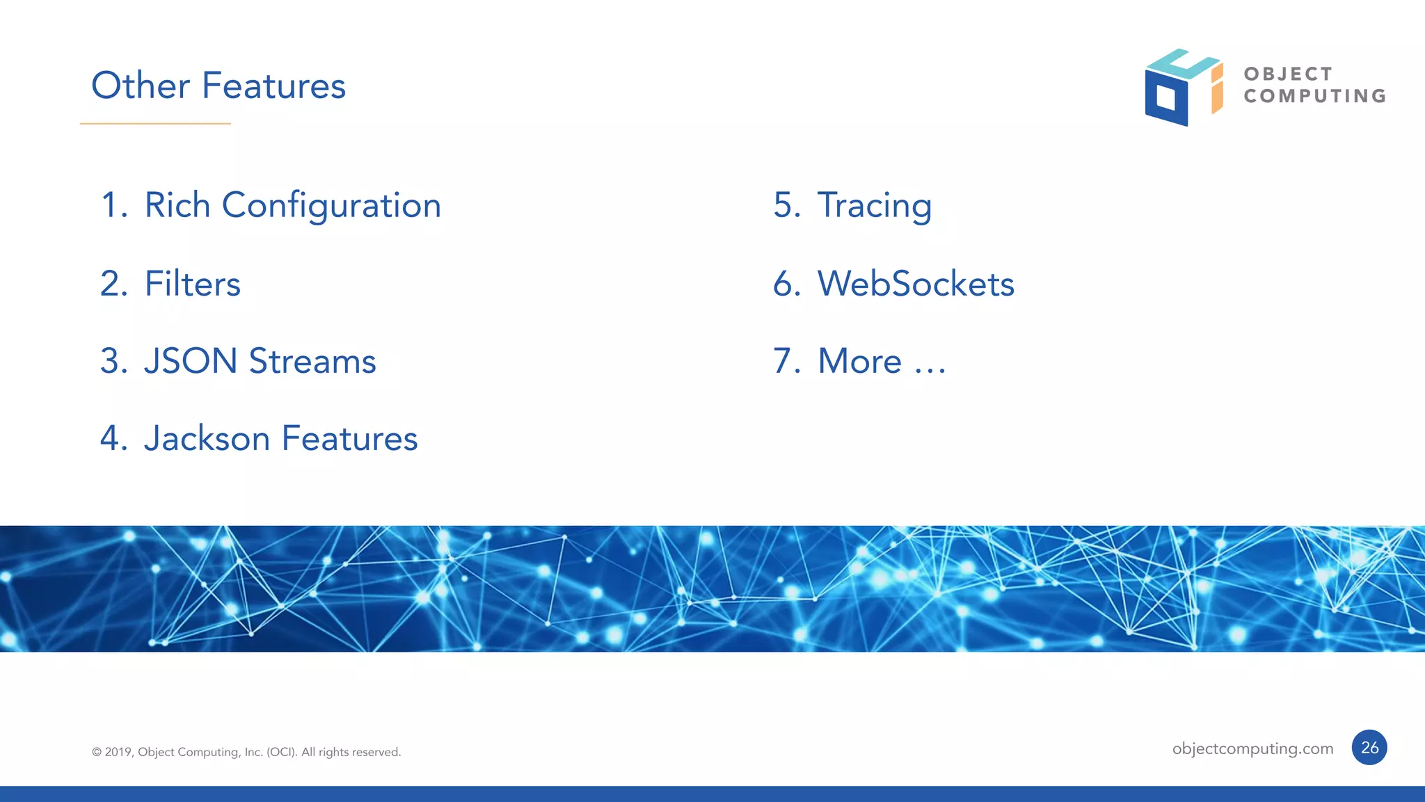 © 2019, Object Computing, Inc. (OCI). All rights reserved. objectcomputing.com
1. Rich Configuration
2. Filters
3. JSON Streams
4. Jackson Features
5. Tracing
6. WebSockets
7. More …
26
Other Features
 
