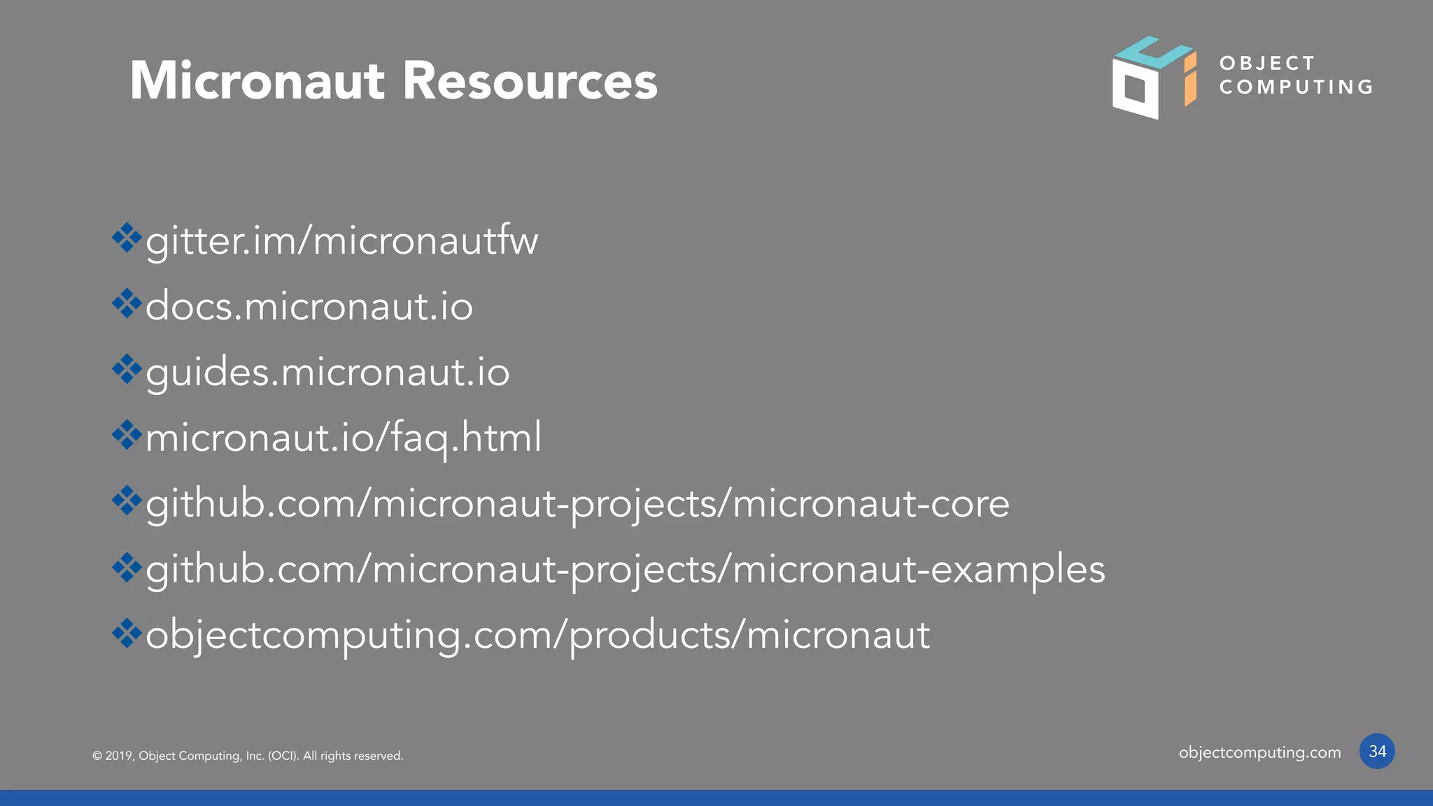 © 2019, Object Computing, Inc. (OCI). All rights reserved. objectcomputing.com
❖gitter.im/micronautfw
❖docs.micronaut.io
❖guides.micronaut.io
❖micronaut.io/faq.html
❖github.com/micronaut-projects/micronaut-core
❖github.com/micronaut-projects/micronaut-examples
❖objectcomputing.com/products/micronaut
34
Micronaut Resources
 