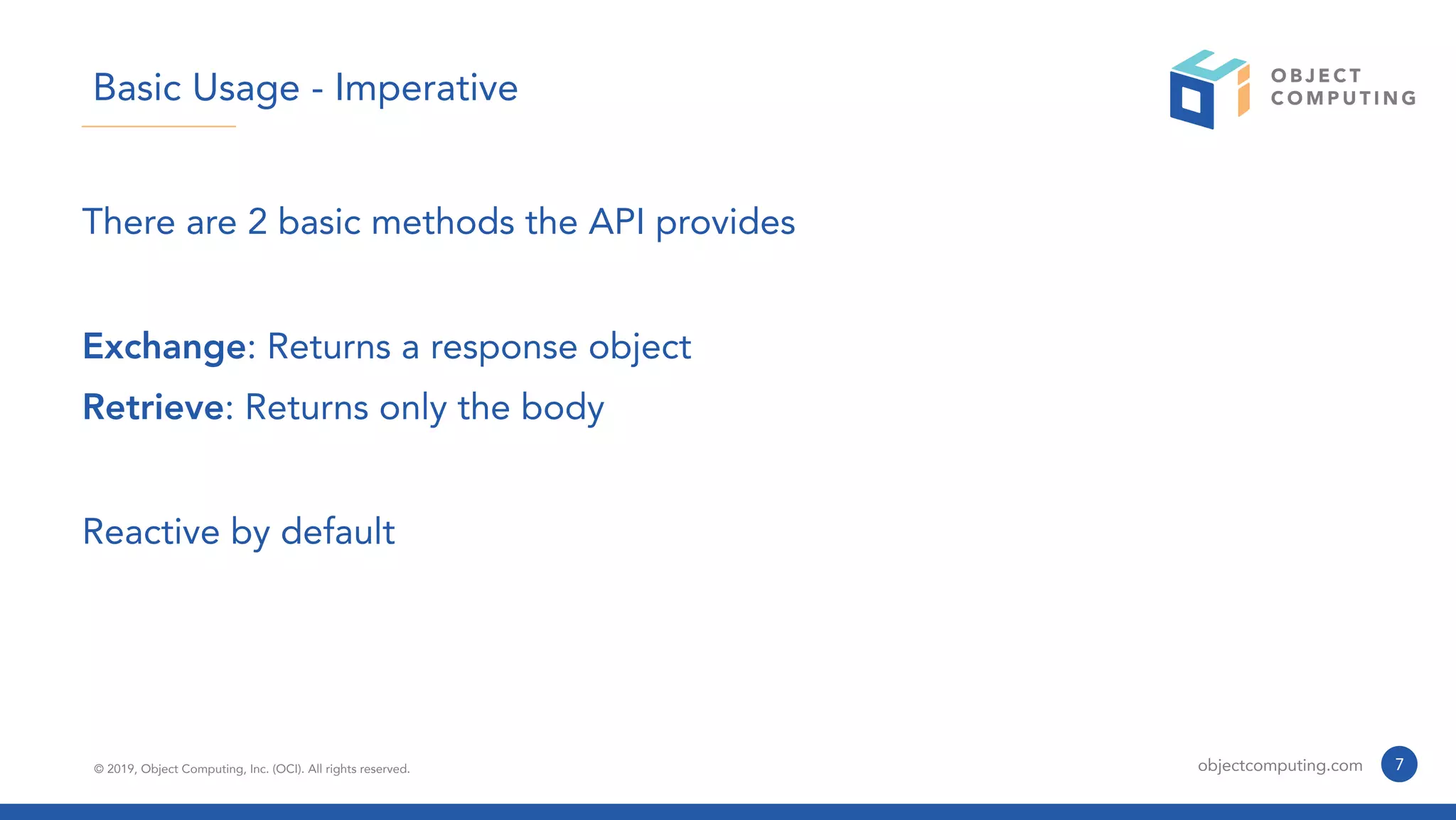 © 2019, Object Computing, Inc. (OCI). All rights reserved. objectcomputing.com 7
Basic Usage - Imperative
There are 2 basic methods the API provides
Exchange: Returns a response object
Retrieve: Returns only the body
Reactive by default
 