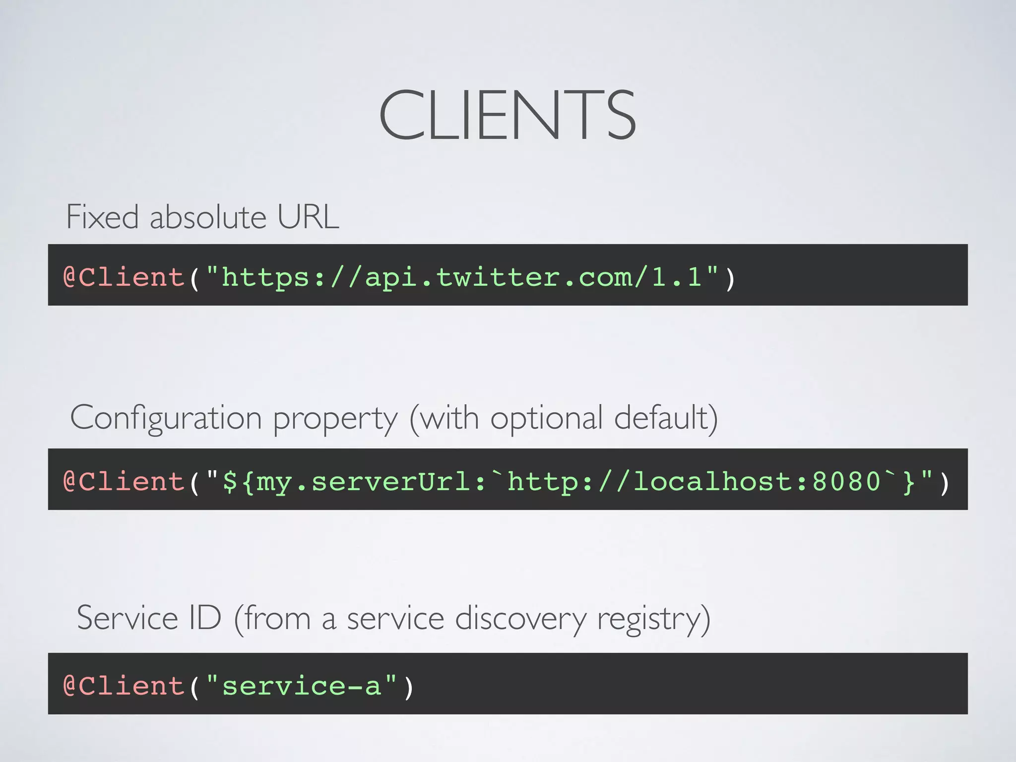 CLIENTS
@Client("https://api.twitter.com/1.1")
@Client("${my.serverUrl:`http://localhost:8080`}")
@Client("service-a")
Fixed absolute URL
Conﬁguration property (with optional default)
Service ID (from a service discovery registry)
 