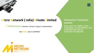 Micro Network (India) Private Limited
IT Infrastructure | Solutions | Services | Support | Implementation Every once in a while, a new
technology, an old problem, and
a big idea turn into an
Innovative IT Solution
Enterprise IT Solutions
ISO 9001:2015 COMPANY
1
 