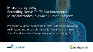 Professor Vaughan Macefield presents microneurography
techniques and research trends for the study of nerve
stimuli and associated responses in human subjects.
Microneurography:
Recording Nerve Traffic Via Intraneural
Microelectrodes in Awake Human Subjects
 