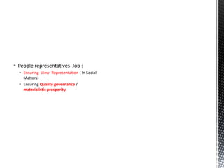  People representatives Job :
 Ensuring View Representation ( In Social
Matters)
 Ensuring Quality governance /
materialistic prosperity.
 