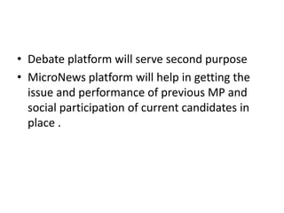 • Debate platform will serve second purpose
• MicroNews platform will help in getting the
  issue and performance of previous MP and
  social participation of current candidates in
  place .
 