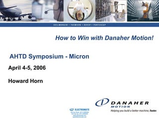 How to Win with Danaher Motion!

AHTD Symposium - Micron
April 4-5, 2006

Howard Horn



                    Sold & Serviced By:


                                          ELECTROMATE
                                   Toll Free Phone (877) SERVO98
                                    Toll Free Fax (877) SERV099
                                         www.electromate.com
                                        sales@electromate.com
 