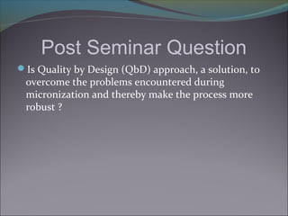 Post Seminar Question
Is Quality by Design (QbD) approach, a solution, to
overcome the problems encountered during
micronization and thereby make the process more
robust ?
 