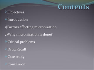 Objectives
Introduction
1)Factors affecting micronization
2)Why micronization is done?
Critical problems
Drug Recall
Case study
Conclusion
 