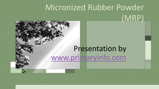 Micronized Rubber Powder
(MRP)
Presentation by
www.primaryinfo.com
 