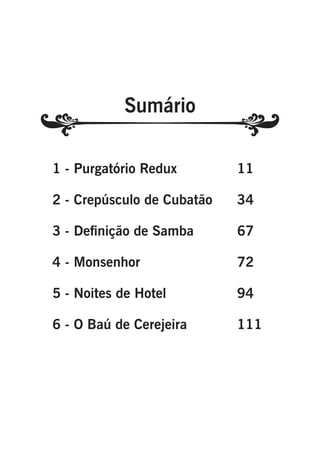1 - Purgatório Redux		

11

2 - Crepúsculo de Cubatão	

34

3 - Definição de Samba		

67

4 - Monsenhor			

72

5 - Noites de Hotel		

94

6 - O Baú de Cerejeira		

111

 