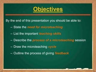 Objectives
By the end of this presentation you should be able to:
– State the need for microteaching
– List the important ...