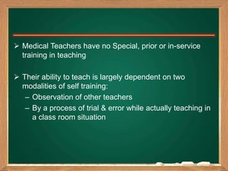  Medical Teachers have no Special, prior or in-service
training in teaching
 Their ability to teach is largely dependent...