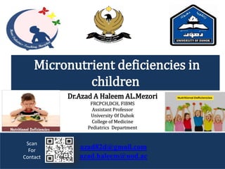 azad82d@gmail.com
azad.haleem@uod.ac
Dr.Azad A Haleem AL.Mezori
FRCPCH,DCH, FIBMS
Assistant Professor
University Of Duhok
College of Medicine
Pediatrics Department
Micronutrient deficiencies in
children
Scan
For
Contact
 