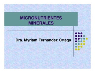 MICRONUTRIENTES
     MINERALES


Dra. Myriam Fernández Ortega




                               1
 