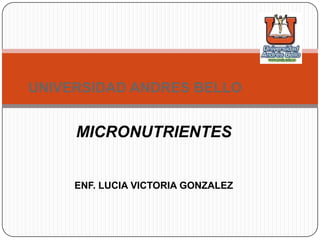 MICRONUTRIENTES
ENF. LUCIA VICTORIA GONZALEZ
UNIVERSIDAD ANDRES BELLO
 
