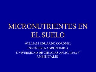 MICRONUTRIENTES EN
EL SUELO
WILLIAM EDUARDO CORONEL
INGENIERIAAGRONOMICA
UNIVERSIDAD DE CIENCIAS APLICADAS Y
AMBIENTALES.
 