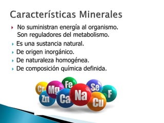  No suministran energía al organismo.
Son reguladores del metabolismo.
 Es una sustancia natural.
 De origen inorgánico.
 De naturaleza homogénea.
 De composición química definida.
 