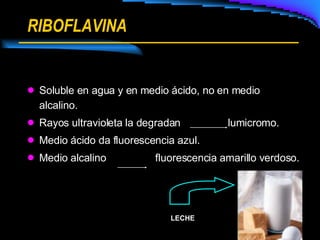 RIBOFLAVINA Soluble en agua y en medio ácido, no en medio alcalino. Rayos ultravioleta la degradan   lumicromo. Medio ácido da fluorescencia azul. Medio alcalino  fluorescencia amarillo verdoso. LECHE 