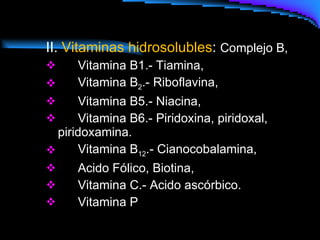II.  Vitaminas hidrosolubles :  Complejo B,  Vitamina B1.- Tiamina,  Vitamina B 2 .- Riboflavina, Vitamina B5.- Niacina,  Vitamina B6.- Piridoxina, piridoxal,  piridoxamina.  Vitamina B 12 .- Cianocobalamina, Acido Fólico, Biotina,  Vitamina C.- Acido ascórbico.  Vitamina P 