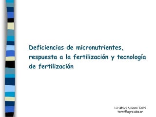 Deficiencias de micronutrientes,
respuesta a la fertilización y tecnología
de fertilización




                             Lic MSci Silvana Torri
                               torri@agro.uba.ar
 