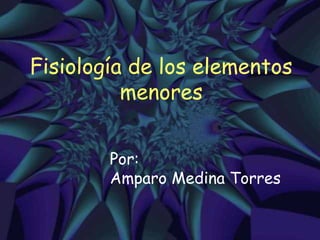 Fisiología de los elementos
          menores


        Por:
        Amparo Medina Torres
 