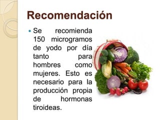 Recomendación
   Se      recomienda
    150 microgramos
    de yodo por día
    tanto          para
    hombres       como
    mujeres. Esto es
    necesario para la
    producción propia
    de        hormonas
    tiroideas.
 
