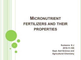 MICRONUTRIENT
FERTILIZERS AND THEIR
PROPERTIES
Sumeena K J
2018-11-109
Dept. Soil Science and
Agricultural Chemistry
1
 