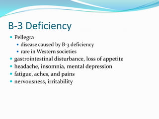 B-3 Deficiency
 Pellegra
 disease caused by B-3 deficiency
 rare in Western societies
 gastrointestinal disturbance, loss of appetite
 headache, insomnia, mental depression
 fatigue, aches, and pains
 nervousness, irritability
 