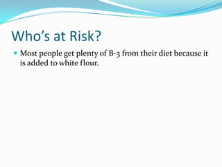 Who’s at Risk?
 Most people get plenty of B-3 from their diet because it
is added to white flour.
 