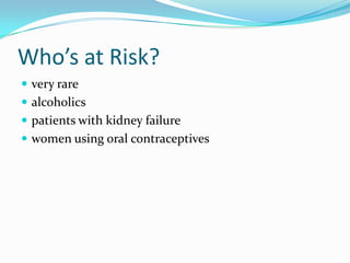 Who’s at Risk?
 very rare
 alcoholics
 patients with kidney failure
 women using oral contraceptives
 