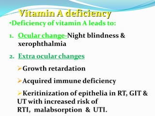 Vitamin A deficiency
•Deficiency of vitamin A leads to:
1. Ocular change-Night blindness &
xerophthalmia
2. Extra ocular c...
