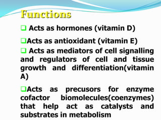 Functions
 Acts as hormones (vitamin D)
Acts as antioxidant (vitamin E)
 Acts as mediators of cell signalling
and regul...
