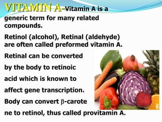 VITAMIN A-Vitamin A is a
generic term for many related
compounds.
Retinol (alcohol), Retinal (aldehyde)
are often called p...