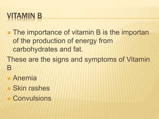 VITAMIN B
 The importance of vitamin B is the importan
of the production of energy from
carbohydrates and fat.
These are the signs and symptoms of Vitamin
B
 Anemia
 Skin rashes
 Convulsions
 