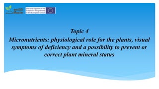 Micronutrients: physiological role for the plants, visual
symptoms of deficiency and a possibility to prevent or
correct plant mineral status
Topic 4
 