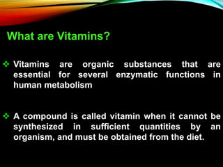  Vitamins are organic substances that are
essential for several enzymatic functions in
human metabolism
 A compound is called vitamin when it cannot be
synthesized in sufficient quantities by an
organism, and must be obtained from the diet.
What are Vitamins?
 