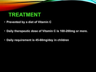 TREATMENT
• Prevented by a diet of Vitamin C
• Daily therapeutic dose of Vitamin C is 100-200mg or more.
• Daily requirement is 45-60mg/day in children
 