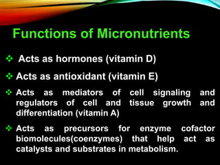 Functions of Micronutrients
 Acts as hormones (vitamin D)
 Acts as antioxidant (vitamin E)
 Acts as mediators of cell s...