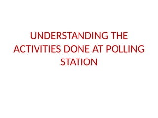 UNDERSTANDING THE
ACTIVITIES DONE AT POLLING
STATION
 