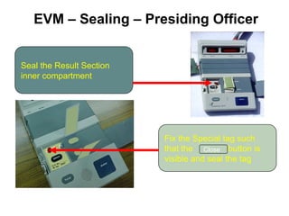 Seal the Result Section
inner compartment
Fix the Special tag such
that the button is
visible and seal the tag
Close
EVM – Sealing – Presiding Officer
 