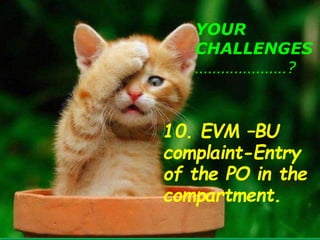 YOUR
CHALLENGES
…………………?
10. EVM –BU
complaint-Entry
of the PO in the
compartment
6 PM- CLOSING HOUR
 