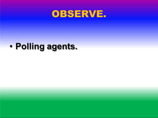 OBSERVE.
• Polling process.
• Secrecy.
• Enforcement of election law.
• Law and order.
 