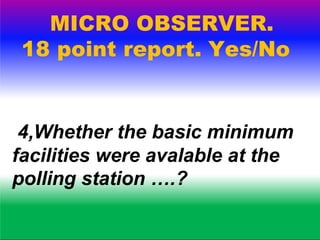 MICRO OBSERVER.
18 point report. Yes/No
5. Whether more than one
polling agent from the same
political party were present
...
