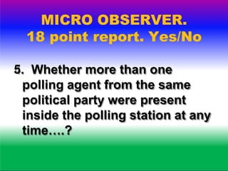 MICRO OBSERVER.
18 point report. Yes/No
.6 Whether polling agents were
allowed to note the serial
number of the balloting ...