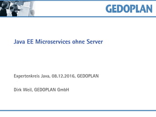 Java EE Microservices ohne Server
Expertenkreis Java, 08.12.2016, GEDOPLAN
Dirk Weil, GEDOPLAN GmbH
 