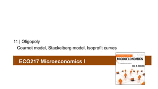 11 | Oligopoly 
Cournot model, Stackelberg model, Isoprofit curves 
ECO217 Microeconomics I 
 