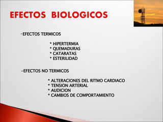 EFECTOS TERMICOS * HIPERTERMIA * QUEMADURAS * CATARATAS * ESTERILIDAD -EFECTOS NO TERMICOS * ALTERACIONES DEL RITMO CARDIACO * TENSION ARTERIAL * AUDICION * CAMBIOS DE COMPORTAMIENTO 
