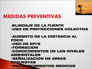- BLINDAJE DE LA FUENTE -USO DE PROTECCIONES COLECTIVA  -AUMENTO DE LA DISTANCIA AL FOCO -USO DE EPI´S  -FORMACION -CONOCIMIENTOS DE LOS NIVELES AMBIENTALES  -SEÑALIZACION DE AREAS EXPUESTAS -RECONOCIMIENTOS MEDICOS PERIODICOS 